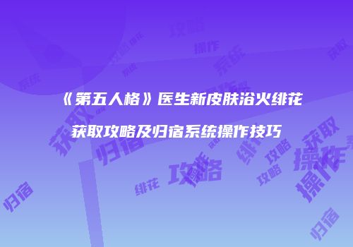 《第五人格》医生新皮肤浴火绯花获取攻略及归宿系统操作技巧