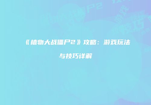 《植物大战僵尸2》攻略：游戏玩法与技巧详解