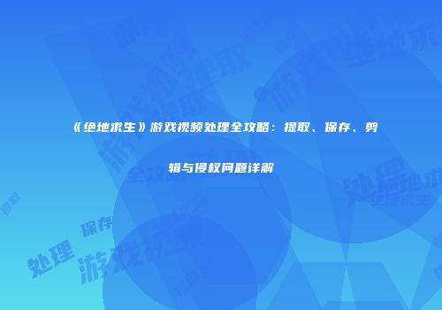 《绝地求生》游戏视频处理全攻略：提取、保存、剪辑与侵权问题详解