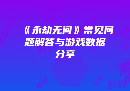 《永劫无间》常见问题解答与游戏数据分享