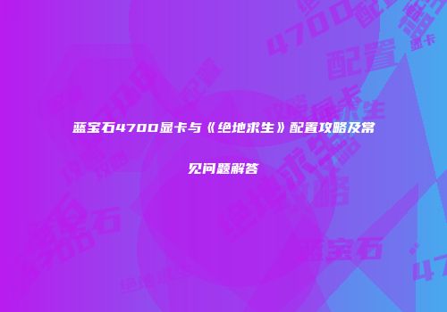 蓝宝石470D显卡与《绝地求生》配置攻略及常见问题解答