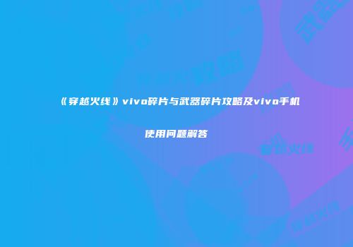 《穿越火线》vivo碎片与武器碎片攻略及vivo手机使用问题解答