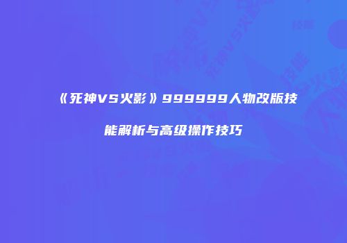 《死神VS火影》999999人物改版技能解析与高级操作技巧