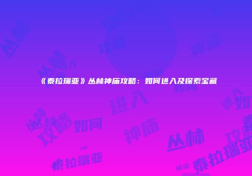 《泰拉瑞亚》丛林神庙攻略：如何进入及探索宝藏