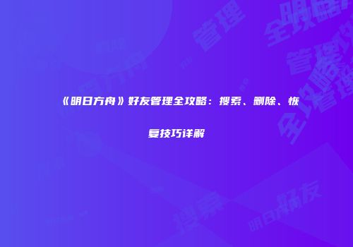 《明日方舟》好友管理全攻略：搜索、删除、恢复技巧详解
