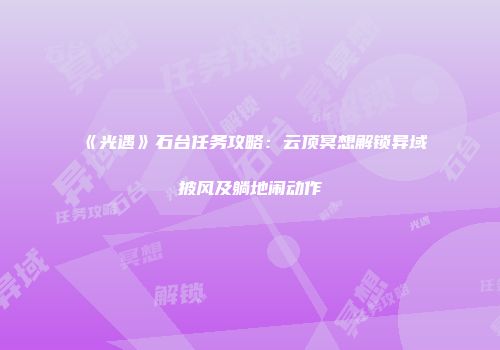 《光遇》石台任务攻略：云顶冥想解锁异域披风及躺地闹动作