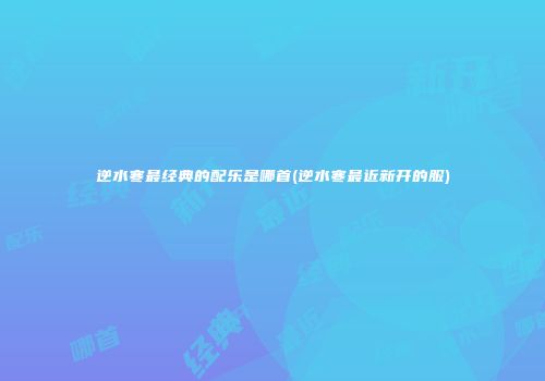 逆水寒最经典的配乐是哪首(逆水寒最近新开的服)