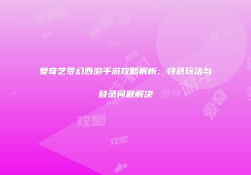 爱奇艺梦幻西游手游攻略解析：特色玩法与登录问题解决