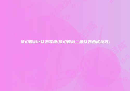 梦幻西游2符石等级(梦幻西游二级符石合成技巧)
