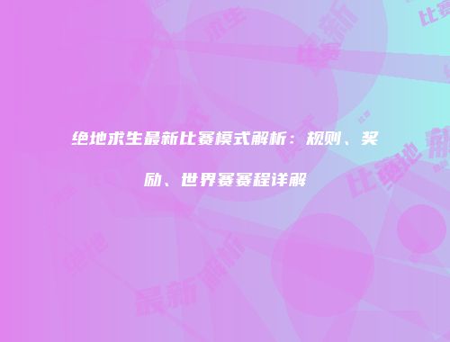绝地求生最新比赛模式解析：规则、奖励、世界赛赛程详解