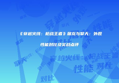 《穿越火线：枪战王者》屠龙与擎天：外观性能对比及实战点评