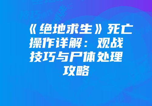 《绝地求生》死亡操作详解：观战技巧与尸体处理攻略