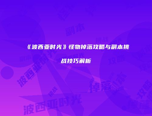 《波西亚时光》怪物掉落攻略与副本挑战技巧解析