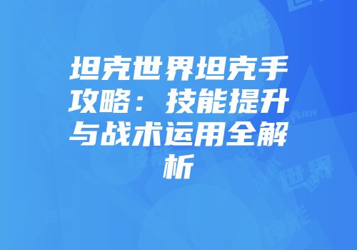 坦克世界坦克手攻略：技能提升与战术运用全解析