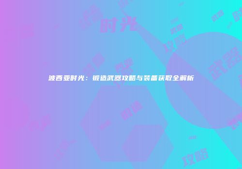 波西亚时光：锻造武器攻略与装备获取全解析