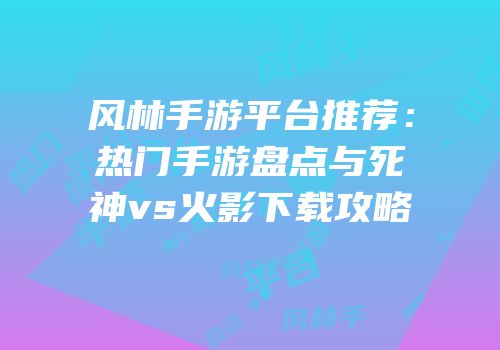 风林手游平台推荐：热门手游盘点与死神vs火影下载攻略