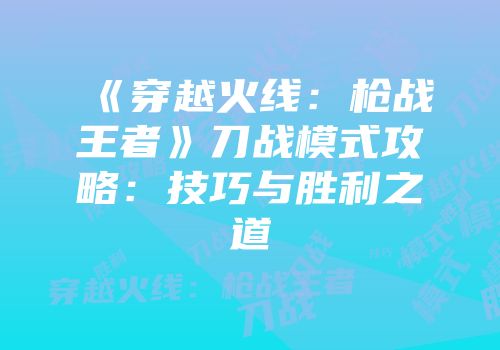 《穿越火线：枪战王者》刀战模式攻略：技巧与胜利之道