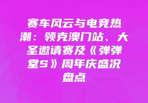 赛车风云与电竞热潮：领克澳门站、大圣邀请赛及《弹弹堂S》周年庆盛况盘点