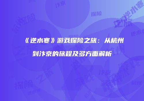 《逆水寒》游戏探险之旅：从杭州到汴京的旅程及多方面解析
