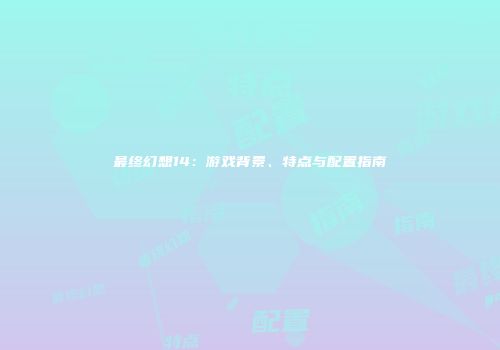 最终幻想14：游戏背景、特点与配置指南
