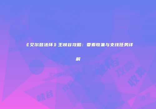 《艾尔登法环》王峡谷攻略：要素收集与支线任务详解