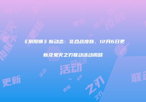 《阴阳师》新动态：花合战皮肤、12月6日更新及鬼灭之刃联动活动揭晓