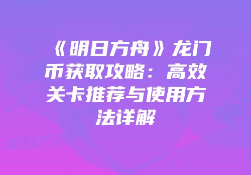 《明日方舟》龙门币获取攻略：高效关卡推荐与使用方法详解