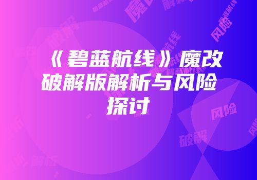 《碧蓝航线》魔改破解版解析与风险探讨