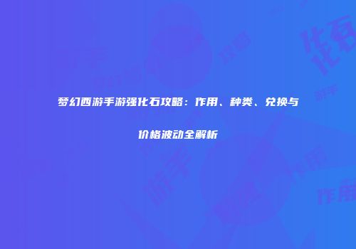 梦幻西游手游强化石攻略：作用、种类、兑换与价格波动全解析