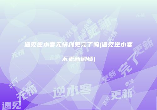 遇见逆水寒无情线更完了吗(遇见逆水寒不更新剧情)
