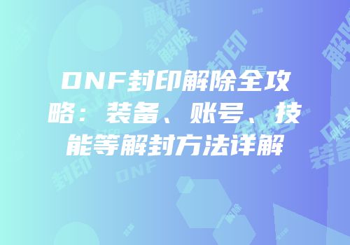 DNF封印解除全攻略：装备、账号、技能等解封方法详解