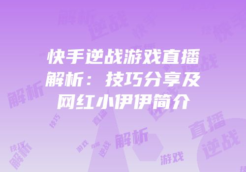 快手逆战游戏直播解析：技巧分享及网红小伊伊简介