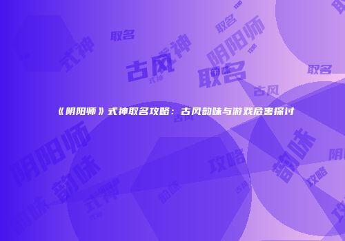 《阴阳师》式神取名攻略：古风韵味与游戏危害探讨