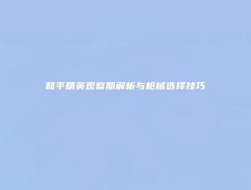 和平精英观察期解析与枪械选择技巧