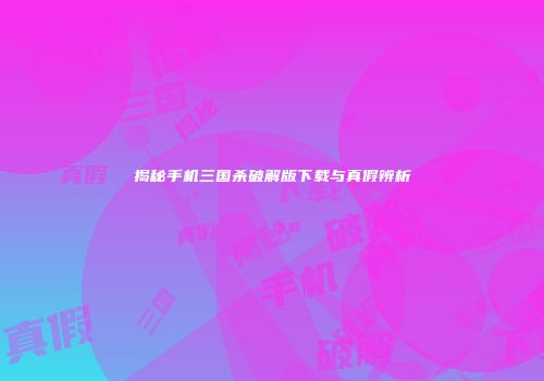 揭秘手机三国杀破解版下载与真假辨析