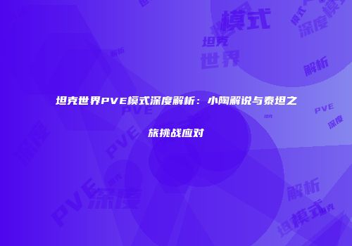 坦克世界PVE模式深度解析：小陶解说与泰坦之旅挑战应对