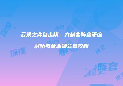 云顶之弈自走棋：六刺客阵容深度解析与奇亚娜装备攻略
