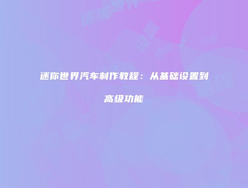 迷你世界汽车制作教程：从基础设置到高级功能