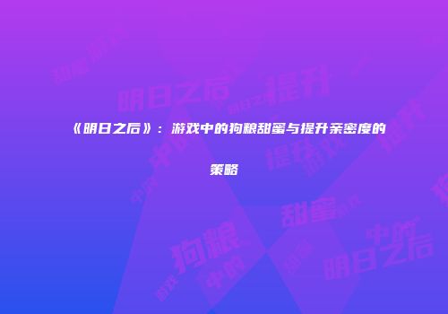 《明日之后》：游戏中的狗粮甜蜜与提升亲密度的策略