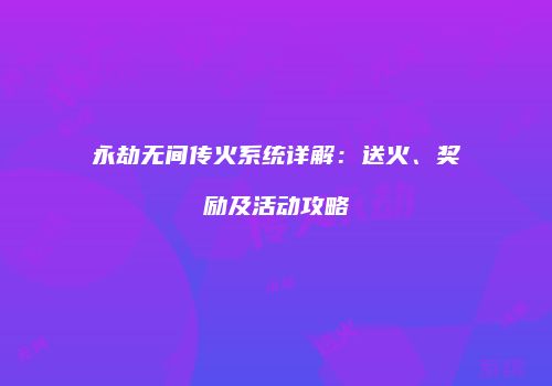 永劫无间传火系统详解：送火、奖励及活动攻略
