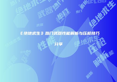 《绝地求生》热门武器性能解析与压枪技巧分享