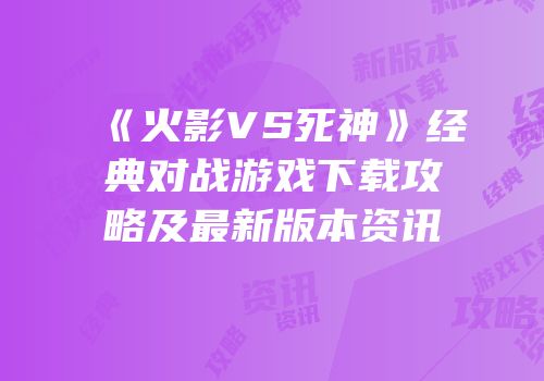 《火影VS死神》经典对战游戏下载攻略及最新版本资讯