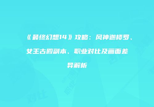 《最终幻想14》攻略：风神迦楼罗、女王古殿副本、职业对比及画面差异解析