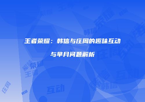 王者荣耀：韩信与庄周的趣味互动与芈月问题解析