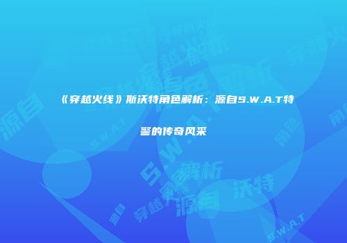 《穿越火线》斯沃特角色解析：源自S.W.A.T特警的传奇风采