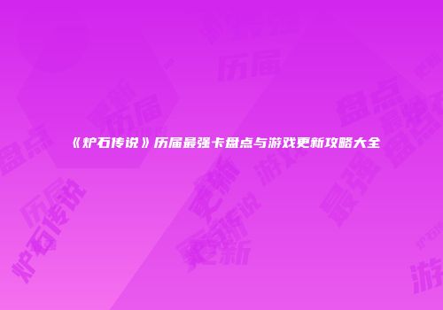 《炉石传说》历届最强卡盘点与游戏更新攻略大全