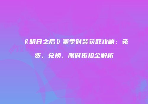 《明日之后》赛季时装获取攻略：免费、兑换、限时折扣全解析