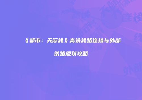 《都市：天际线》高铁线路连接与外部铁路规划攻略