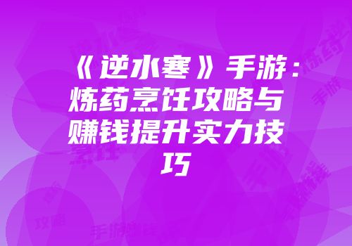 《逆水寒》手游：炼药烹饪攻略与赚钱提升实力技巧