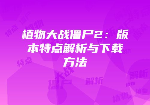 植物大战僵尸2：版本特点解析与下载方法
